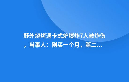 野外烧烤遇卡式炉爆炸7人被炸伤，当事人：刚买一个月，第二次用