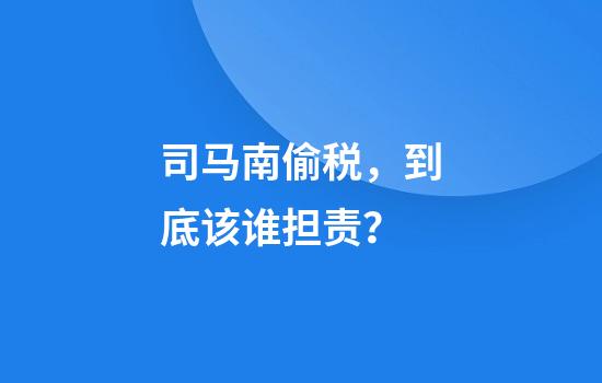 司马南偷税,到底该谁担责?