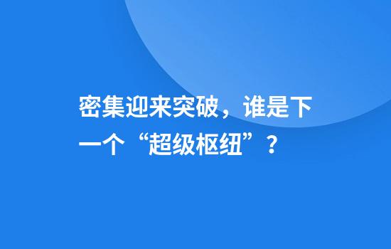 密集迎来突破，谁是下一个“超级枢纽”？