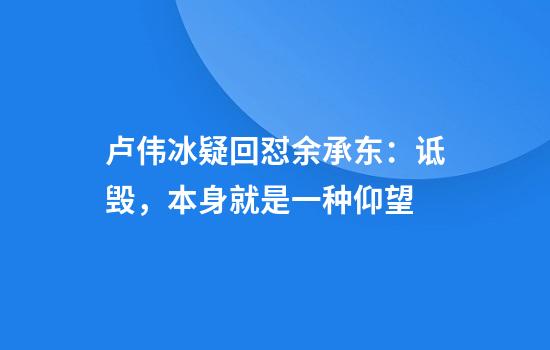 卢伟冰疑回怼余承东：诋毁，本身就是一种仰望