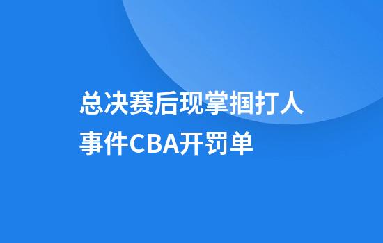 总决赛后现掌掴打人事件CBA开罚单