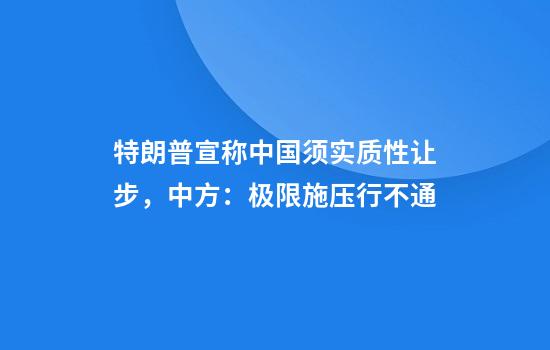 特朗普宣称中国须实质性让步,中方:极限施压行不通