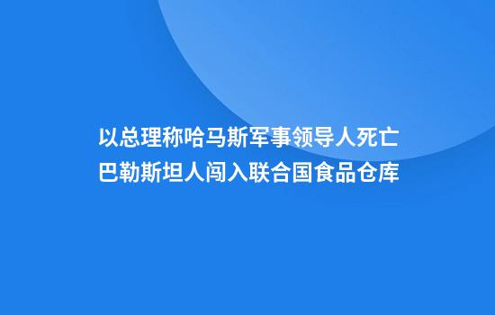 以总理称哈马斯军事领导人死亡巴勒斯坦人闯入联合国食品仓库