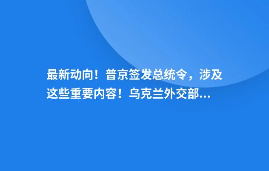 最新动向！普京签发总统令，涉及这些重要内容！乌克兰外交部发声，事关俄乌谈判
