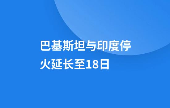 巴基斯坦与印度停火延长至18日