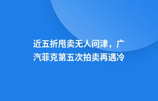 近五折甩卖无人问津,广汽菲克第五次拍卖再遇冷