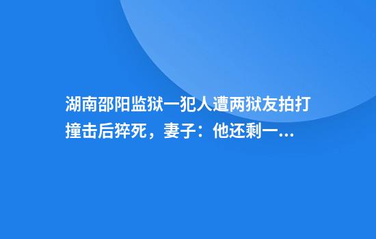 湖南邵阳监狱一犯人遭两狱友拍打撞击后猝死，妻子：他还剩一年刑期