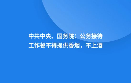 中共中央、国务院：公务接待工作餐不得提供香烟，不上酒
