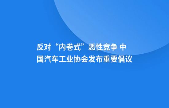 反对“内卷式”恶性竞争 中国汽车工业协会发布重要倡议