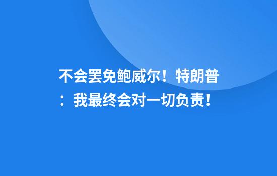 不会罢免鲍威尔！特朗普：我最终会对一切负责！