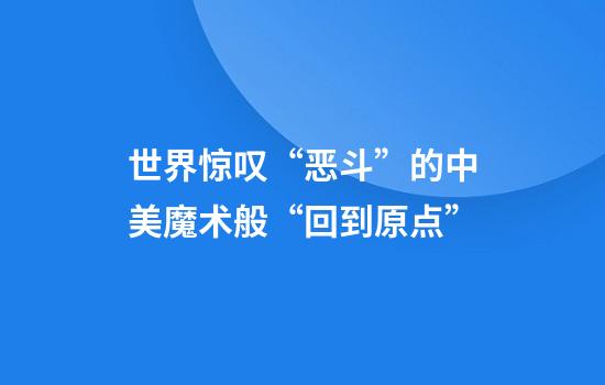 世界惊叹“恶斗”的中美魔术般“回到原点”