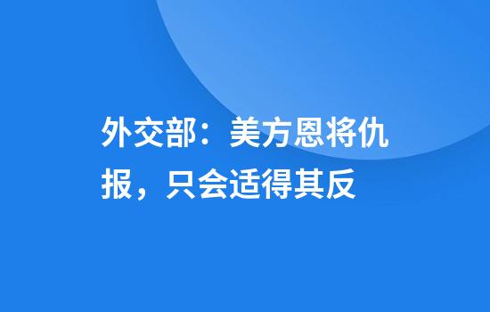 外交部:美方恩将仇报,只会适得其反