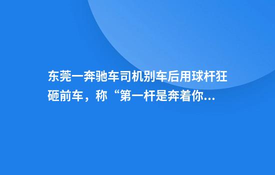 东莞一奔驰车司机别车后用球杆狂砸前车，称“第一杆是奔着你的头去的”