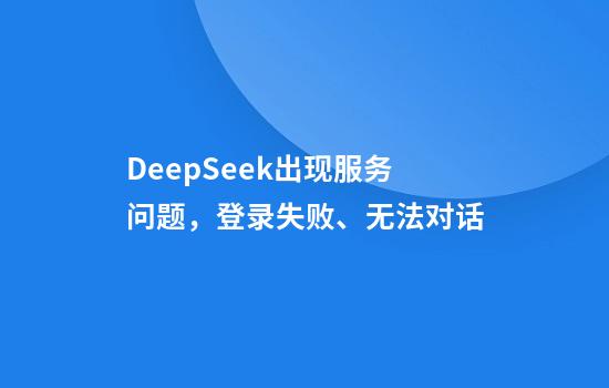 DeepSeek出现服务问题，登录失败、无法对话