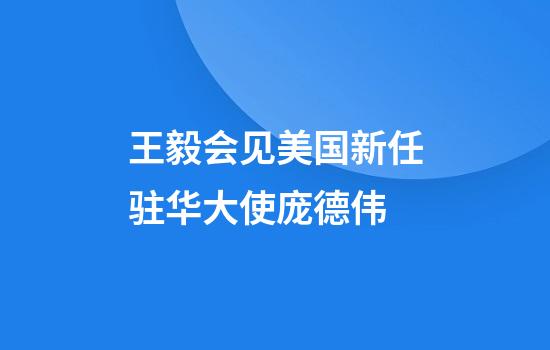 王毅会见美国新任驻华大使庞德伟