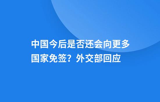 中国今后是否还会向更多国家免签？外交部回应