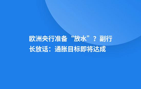 欧洲央行准备“放水”？副行长放话：通胀目标即将达成