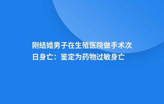 刚结婚男子在生殖医院做手术次日身亡：鉴定为药物过敏身亡