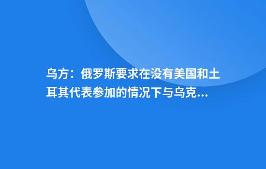 乌方：俄罗斯要求在没有美国和土耳其代表参加的情况下与乌克兰进行谈判
