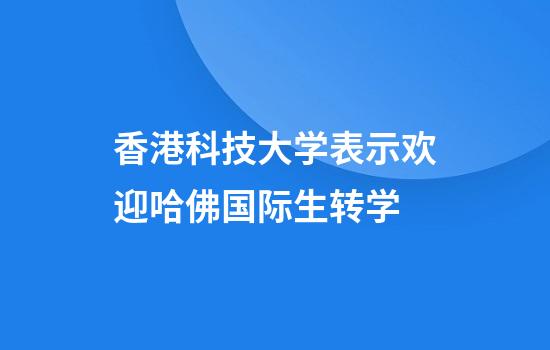 香港科技大学表示欢迎哈佛国际生转学