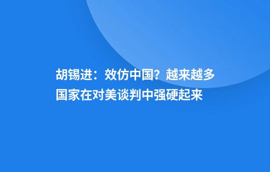 胡锡进：效仿中国？越来越多国家在对美谈判中强硬起来
