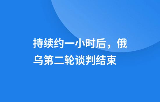 持续约一小时后，俄乌第二轮谈判结束