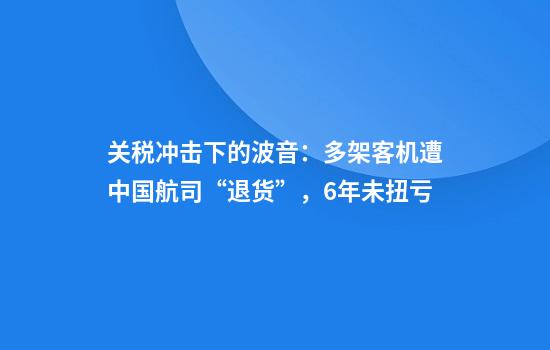 关税冲击下的波音：多架客机遭中国航司“退货”，6年未扭亏