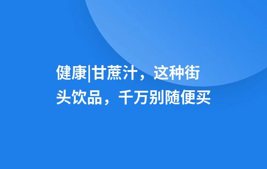 健康|甘蔗汁，这种街头饮品，千万别随便买