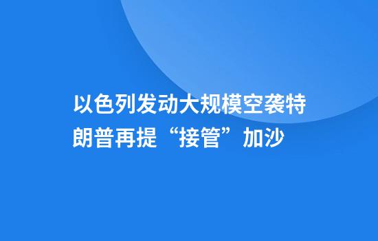 以色列发动大规模空袭特朗普再提“接管”加沙