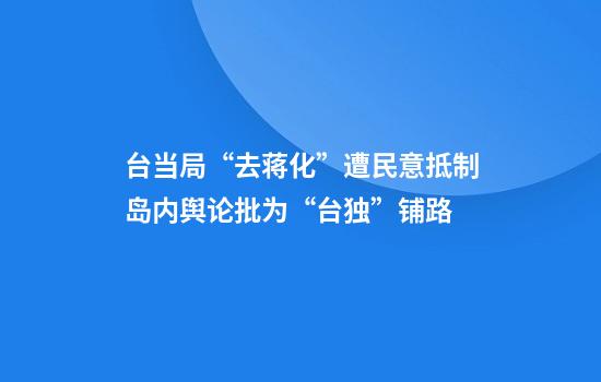 台当局“去蒋化”遭民意抵制岛内舆论批为“台独”铺路