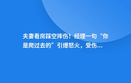 夫妻看房踩空摔伤！经理一句“你是爬过去的”引爆怒火，受伤女子：侮辱人格