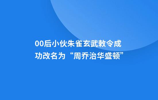 00后小伙朱雀玄武敕令成功改名为“周乔治华盛顿”