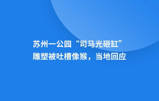 苏州一公园“司马光砸缸”雕塑被吐槽像猴，当地回应