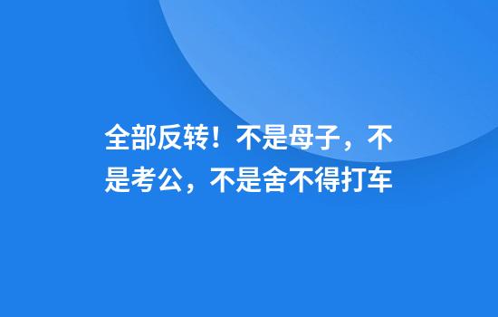 全部反转！不是母子，不是考公，不是舍不得打车