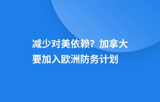减少对美依赖？加拿大要加入欧洲防务计划