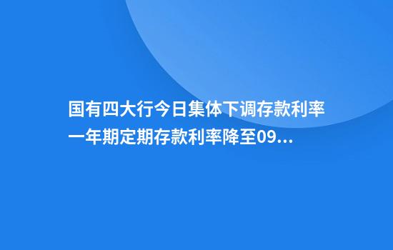 国有四大行今日集体下调存款利率一年期定期存款利率降至0.95%