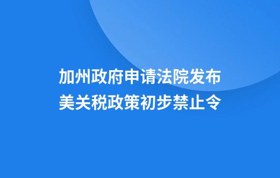 加州政府申请法院发布美关税政策初步禁止令
