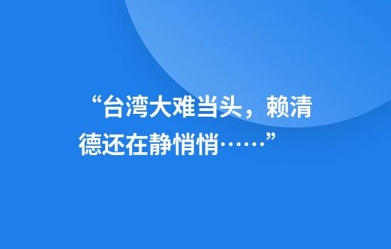 “台湾大难当头，赖清德还在静悄悄……”