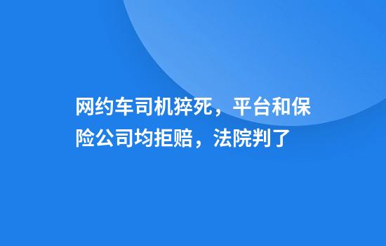 网约车司机猝死，平台和保险公司均拒赔，法院判了