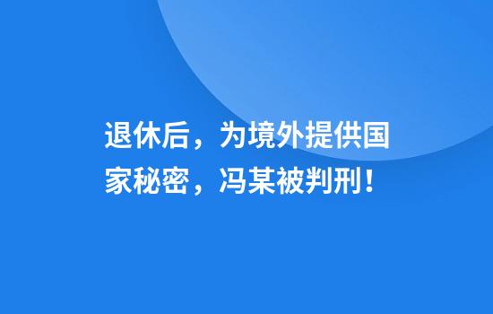 退休后，为境外提供国家秘密，冯某被判刑！