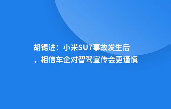 胡锡进:小米SU7事故发生后,相信车企对智驾宣传会更谨慎