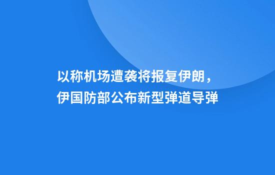 以称机场遭袭将报复伊朗，伊国防部公布新型弹道导弹