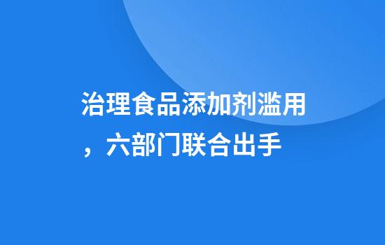 治理食品添加剂滥用，六部门联合出手