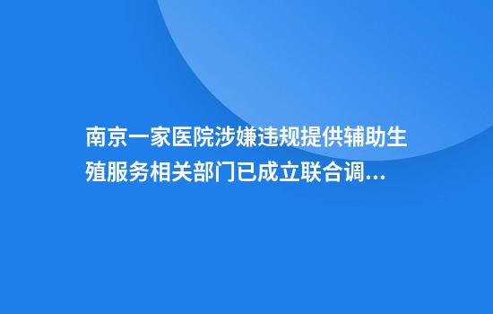 南京一家医院涉嫌违规提供辅助生殖服务相关部门已成立联合调查组