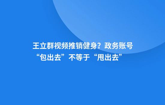 王立群视频推销健身？政务账号“包出去”不等于“甩出去”