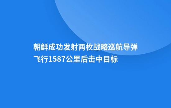 朝鲜成功发射两枚战略巡航导弹飞行1587公里后击中目标