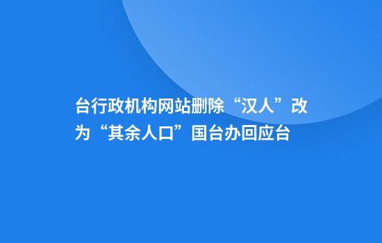 台行政机构网站删除“汉人”改为“其余人口”国台办回应台