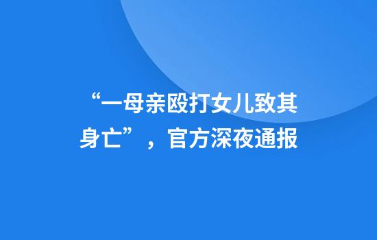 “一母亲殴打女儿致其身亡”，官方深夜通报