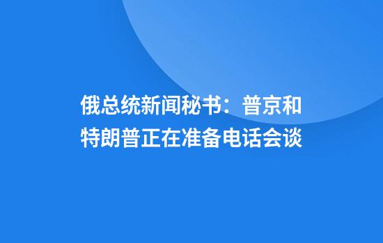 俄总统新闻秘书：普京和特朗普正在准备电话会谈