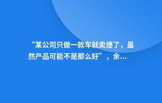 “某公司只做一款车就卖爆了，虽然产品可能不是那么好”，余承东最新发声！